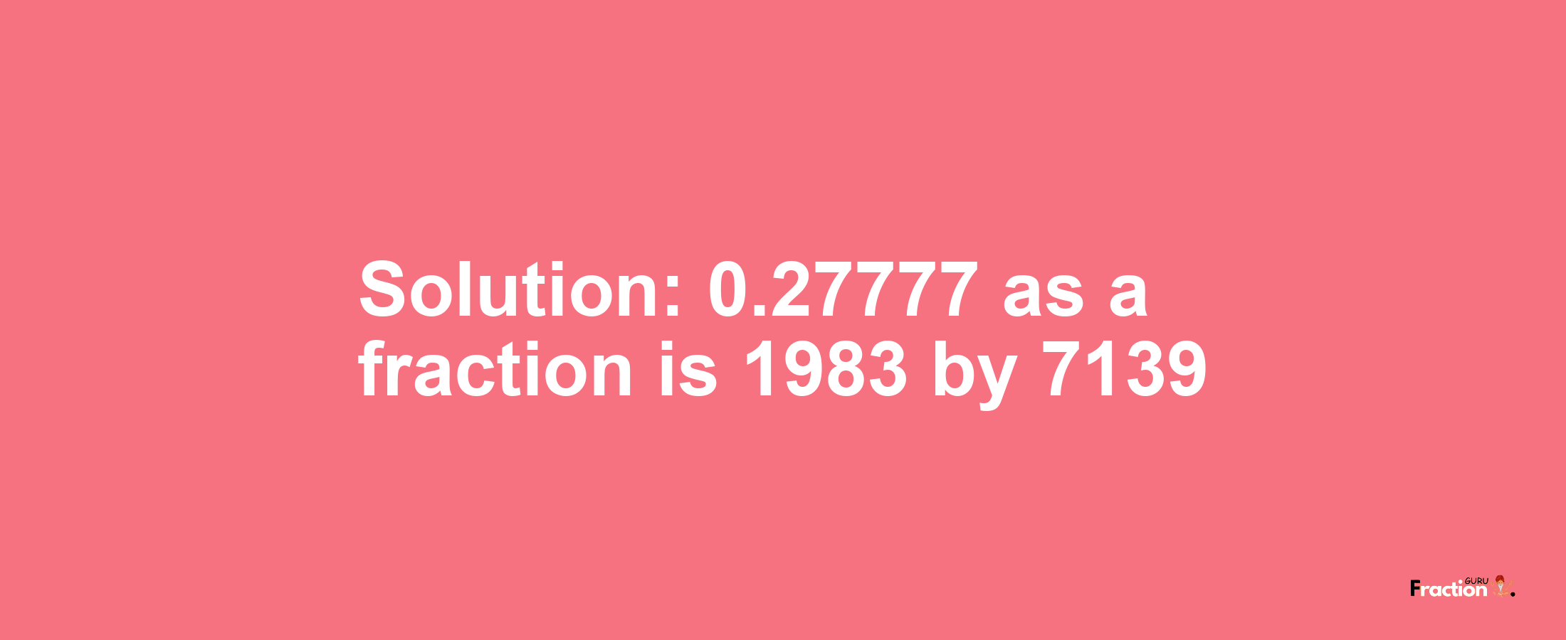 Solution:0.27777 as a fraction is 1983/7139